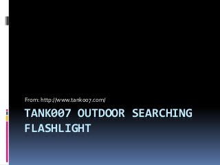 TANK007 OUTDOOR SEARCHING
FLASHLIGHT
From: http://www.tank007.com/
 