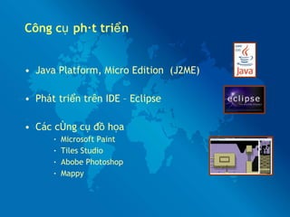 Công cụ phát triển Java Platform, Micro Edition  (J2ME) Phát triển trên IDE – Eclipse Các công cụ đồ họa Microsoft Paint Tiles Studio Abobe Photoshop Mappy 