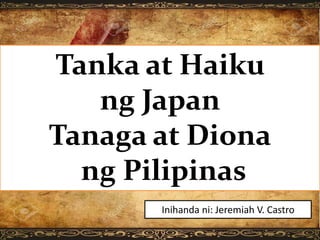 Tanka at Haiku
ng Japan
Tanaga at Diona
ng Pilipinas
Inihanda ni: Jeremiah V. Castro
 