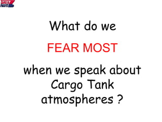 What do we
FEAR MOST
when we speak about
Cargo Tank
atmospheres ?
 
