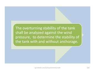 The overturning stability of the tank
shall be analyzed against the wind
pressure, to determine the stability of
the tank with and without anchorage.
eg.linkedin.com/in/moamenmohamedh 102
 
