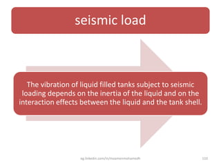 seismic load
The vibration of liquid filled tanks subject to seismic
loading depends on the inertia of the liquid and on the
interaction effects between the liquid and the tank shell.
eg.linkedin.com/in/moamenmohamedh 110
 