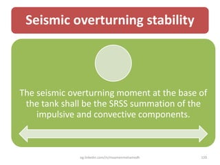 Seismic overturning stability
The seismic overturning moment at the base of
the tank shall be the SRSS summation of the
impulsive and convective components.
eg.linkedin.com/in/moamenmohamedh 120
 
