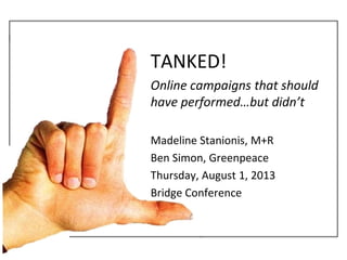 TANKED!
Online campaigns that should
have performed…but didn’t
Madeline Stanionis, M+R
Ben Simon, Greenpeace
Thursday, August 1, 2013
Bridge Conference
 