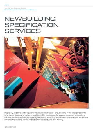 12 TANKER UPDATE
DNV GL
Text: Olav Tveit and Kristian Johnsen
Olav.Tveit@dnvgl.com and Kristian.Johnsen@dnvgl.com
NEWBUILDING
SPECIFICATION
SERVICES
Regulatory and third-party requirements are constantly developing, resulting in the emergence of the
term “future prooing” of tanker newbuildings. This implies that, for a tanker owner, it is essential that
the newbuilding speciications cover regulatory and third-party requirements that enter into force in the
course of the building period and in the foreseeable future after delivery.
©DNV GL
 