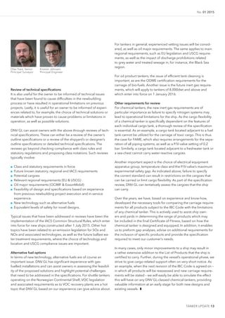 TANKER UPDATE 13
No. 01 2015
Olav Tveit, Senior
Principal Surveyor
Kristian Johnsen,
Principal Engineer
Review of technical speciications
It is also useful for the owner to be informed of technical issues
that have been found to cause dificulties in the newbuilding
process or have resulted in operational limitations on previous
projects. Lastly, it is useful for an owner to be informed of experi-
ences related to, for example, the choice of technical solutions or
materials which have proven to cause problems or limitations in
operation, as well as possible solutions.
DNV GL can assist owners with the above through reviews of tech-
nical speciications. These can either be a review of the owner’s
outline speciications or a review of the shipyard’s or designer’s
outline speciications or detailed technical speciications. The
reviews go beyond checking compliance with class rules and
statutory regulations and proposing class notations. Such reviews
typically involve:
■■ Class and statutory requirements in force
■■ Future known statutory, regional and IACS requirements
■■ Potential cargoes
■■ Relevant regional requirements (EU & USCG)
■■ Oil major requirements (OCIMF & ExxonMobil)
■■ Feasibility of design and speciications based on experience
from previous newbuilding project execution and in-service
experience.
■■ New technology such as alternative fuels
■■ Equivalent levels of safety for novel designs.
Typical issues that have been addressed in reviews have been the
implementation of the IACS Common Structural Rules, which enter
into force for new ships constructed after 1 July 2015. Other hot
topics have been related to air-emission legislation for SOx and
NOx and associated technologies, as well as the future ballast wa-
ter treatment requirements, where the choice of technology and
location and USCG compliance issues are important.
Alternative fuel options
In terms of new technology, alternative fuels are of course an
important issue. DNV GL has signiicant experience with gas-
fuelled installations and can assist owners in assessing the feasibil-
ity of the proposed solutions and highlight potential challenges
that need to be addressed in the speciications. For shuttle tankers
operating on the Norwegian Continental Shelf, VOC legislation
and associated requirements as to VOC recovery plants are a hot
topic that DNV GL based on our experience can give advice about.
For tankers in general, experienced vetting issues will be consid-
ered, as well as oil major requirements. The same applies to main
regional requirements, such as EU legislation and USCG require-
ments, as well as the impact of discharge prohibitions related
to grey water and treated sewage in, for instance, the Black Sea
region.
For oil product tankers, the issue of eficient tank cleaning is
important, as are the ODME certiication requirements for the
carriage of bio-fuels. Another issue is the future inert gas require-
ments, which will apply to tankers of 8,000dwt and above and
which enter into force on 1 January 2016.
Other requirements for review
For chemical tankers, the new inert gas requirements are of
particular importance as failure to specify nitrogen systems may
lead to operational limitations for the ship. As the cargo lexibility
of a chemical tanker is speciically dependent on the features of
each individual cargo tank, a thorough review of the speciication
is essential. As an example, a cargo tank located adjacent to a fuel
tank cannot be utilized for the carriage of toxic cargo. This is thus
the case for FAME, which also requires arrangements for the sepa-
ration of all piping systems, as well as a P/V-valve setting of 0.2
bar. Similarly, a cargo tank located adjacent to a freshwater tank or
a sea-chest cannot carry water-reactive cargoes.
Another important aspect is the choice of electrical equipment
apparatus group, temperature class and the P/V-valve’s maximum
experimental safety gap. As indicated above, failure to specify
the correct standard can result in restrictions on the cargoes that
can be carried or limit cargo lexibility. As part of the speciication
review, DNV GL can tentatively assess the cargoes that the ship
can carry.
Over the years, we have, based on experience and know-how,
developed the necessary tools for comparing the carriage require-
ments for all products subject to the IBC Code with the limitations
of any chemical tanker. This is actively used to assist ship own-
ers and yards in determining the range of products which may
be included in the inal Certiicate of Fitness, based on how the
chemical tanker is designed and equipped. In addition, it enables
us to preform gap analyses, advise on additional requirements for
the inclusion of speciic products and provide the speciication
required to meet our customer’s needs.
In many cases, only minor improvements to a ship may result in
a rather extensive addition to the List of Products that the ship is
certiied to carry. Further, during the vessel’s operational phase, we
strive to give cargo-related support often on very short notice. As
an example, when the next revision of the IBC Code is agreed on –
in which all products will be reassessed and new carriage require-
ments will be stated – we will easily be able to simulate the effect
this will have on any DNV GL-classed chemical tankers, providing
valuable information at an early stage for both new designs and
existing vessels. ❚
 