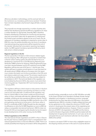 16 TANKER UPDATE
eficiency calculation methodology, and the eventual roll-out of
the mechanism as a mandatory performance standard. Timelines
have not been stipulated, only that each stage will take a number
of years.
The proposals are strongly opposed by a number of parties who
believe that developing operational eficiency regulations for ships
is neither feasible nor appropriate. Presently, IMO is therefore
limited to developing a framework for monitoring and reporting
ship fuel consumption data only. As agreement on making even
this limited scope mandatory appears to be out of reach, the de-
velopment of mandatory regulations is expected to remain slow. In
DNV GL’s view, the earliest possible entry into force of mandatory
international reporting requirements will be towards the end of
this decade. Voluntary fuel consumption reporting may happen
earlier, but IMO-agreed mandatory operational eficiency stand-
ards remain a distant prospect.
Regional regulations in the EU
The EU is presently in the lead on CO2-emission-related regula-
tions for shipping. After rolling back its proposal to include ships
in the EU carbon trading system, Brussels decided to focus on
developing a mechanism for a CO2 Monitoring, Reporting and
Veriication (MRV) scheme for shipping. Political agreements have
now been reached between various EU institutions and the MRV
Regulation will become part of EU law on 1 July this year. Ship
owners will have to prepare annual reports on a per-ship basis for
all vessels above 5,000gt calling at a European port; the report
must include information such as the annual data on the CO2 emit-
ted, distance sailed and cargo carried. The emission reports are to
be veriied by accredited veriiers, e.g. Class societies subject to
accreditation in 2017. The technical details of the regulation are
to be inalized by the end of 2016, ship owners must submit their
monitoring plans by 1 September 2017 and monitoring starts on
1 January 2018.
This regulation will have a direct impact on ship owners in the form
of mandatory data collection and reporting, but there is no CO2
cost as such associated with it. Furthermore the regulation may
have an indirect effect on the charter market and second-hand
values of ships, as Brussels will make the collected data publicly
available, including per-ship operational eficiency igures. The EU
has stated its intention to leverage the MRV mechanism into a CO2
pricing/trading mechanism at some point in the future, either in
the EU or preferably at IMO. Finally, Brussels has also expressed
its willingness to retire the EU MRV Regulation as soon as IMO de-
velops a comparable international mechanism. DNV GL does not
foresee EU CO2 pricing happening this decade, but we do expect
to see developments on this when moving into the 2020s.
Political negotiations at the UNFCCC
The international climate negotiations at COP21 in Paris in Decem-
ber this year have as a stated goal to reach a comprehensive inter-
national agreement that is to become effective in 2020. There is an
outside possibility that shipping and aviation will be designated to
DNV GL
provide funding, potentially as much as USD 100 billion annually,
to the Green Climate Fund intended to facilitate climate change
adaptation and mitigation in developing countries. Language
proposing this has been kept alive and still exists in the present
negotiating text. DNV GL considers it highly unlikely that there will
be any agreement on this, indeed the outcome of COP21 itself
remains in doubt given the present status of the negotiating text
and associated political positions. However, if there is a surprise
decision at COP21, the expectation is that IMO and the Interna-
tional Civil Aviation Organization (ICAO) would be tasked with the
development of appropriate mechanisms. In such case, we do not
anticipate that any such mechanism will enter into force before
2020 at the earliest.
In essence, we expect COP21 to have only a negligible impact on
the shipping industry and even in the case of a surprise decision
 