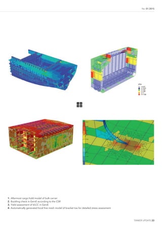 TANKER UPDATE 23
No. 01 2015
1. Aftermost cargo hold model of bulk carrier
2. Buckling check in GeniE according to the CSR
3. Yield assessment of VLCC in GeniE
4. Automatically generated local ine mesh model of bracket toe for detailed stress assessment
1
3
2
4
 