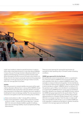 No. 01 2015
TANKER UPDATE 5
under inert conditions subject to special provisions. In order to
still be able to ship these products on new ships above 8,000dwt
in future, the use of inert gas has been allowed provided it is not
applied until discharging commences and the O2 level is kept
above that stated to be the minimum O2 level on the inhibitor cer-
tiicate. And, for the reasons previously mentioned, the postponed
application of inert gas requires the inert-gas medium to be N2
and an N2 inert-gas plant to be itted.
Stability
New requirements for onboard stability instruments will be appli-
cable to all tankers effective from 1 January 2016. MARPOL Annex
I, the IBC/BCH Code and the IGC Code have all been amended,
requiring tankers to be itted with a stability instrument capable of
handling both intact and damage stability. The new requirement is
retroactive and applies to both new and existing ships as follows:
■■ Ships constructed on or after 1 January 2016, at delivery.
■■ Ships constructed before 1 January 2016, at the irst renewal
survey on or after 1 January 2016 but no later than 1 January
2021. An instrument already installed, capable of verifying
both intact and damage stability, may be accepted by the Flag
Administration.
There are some openings for waiving the requirement, for
example for ships operating only in a limited number of loading
conditions.
ODME type-approved for bio-fuel blends
Bio-fuel blends consist of a bio-fuel part, which is considered to
be a chemical subject to MARPOL Annex II and the IBC Code,
and a petroleum part, which is subject to MARPOL Annex I. One
example is a mixture of ethanol and gasoline. For bio-fuel blends,
a cut-off limit of 75% has been agreed on, determining the regime
to which the blend is subject – MARPOL Annex I or Annex II, ie, if
the petroleum part is 75% or more the blend is considered to be
an oil governed by MARPOL Annex I. Up to now, bio-fuel blends
have been allowed to be shipped under MARPOL Annex I without
the ODME being type-approved for the speciic blend. This has
been considered all right as long as the resulting slop has been
delivered ashore to a reception facility. However, as of 1 January
2016 this is no longer an option. From this date, in order to still
ship a bio-fuel blend under Annex I, a non-compliant ODME has
to be upgraded or replaced and the blend in question should be
included in the new type-approval certiicate. ❚
©GettyImages
 