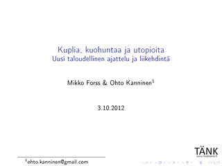 Kuplia, kuohuntaa ja utopioita
             Uusi taloudellinen ajattelu ja liikehdintä

                   Mikko Forss & Ohto Kanninen1

                              3.10.2012




1
    ohto.kanninen@gmail.com
 