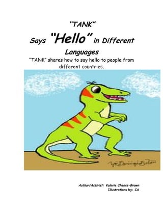 “TANK”

Says    “Hello” in Different
               Languages
“TANK” shares how to say hello to people from
            different countries.




                     Author/Activist: Valerie Cheers-Brown
                                       Illustrations by: CA
 