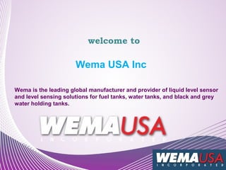 welcome to

Wema USA Inc
Wema is the leading global manufacturer and provider of liquid level sensor
and level sensing solutions for fuel tanks, water tanks, and black and grey
water holding tanks.

 