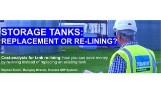 STORAGE TANKS:
REPLACEMENT OR RE-LINING?
Cost-analysis for tank re-lining: how you can save money
by re-lining instead of replacing an existing tank
Stephen Bowen, Managing Director, Strandek GRP Systems
 