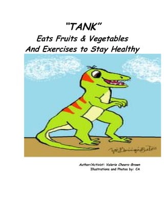“TANK”
  Eats Fruits & Vegetables
And Exercises to Stay Healthy




             Author/Activist: Valerie Cheers-Brown
                    Illustrations and Photos by: CA
 