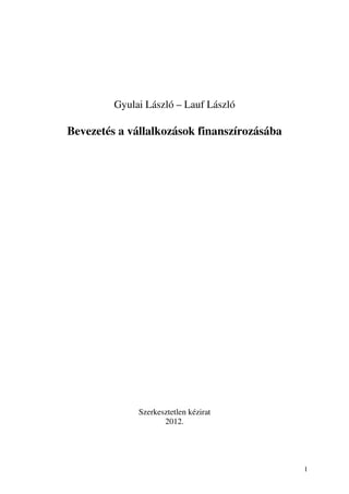 Gyulai László – Lauf László

Bevezetés a vállalkozások finanszírozásába




              Szerkesztetlen kézirat
                     2012.




                                             1
 