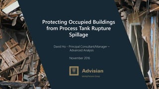 Protecting Occupied Buildings
from Process Tank Rupture
Spillage
David Ho - Principal Consultant/Manager –
Advanced Analysis
November 2016
 