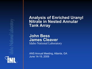 Analysis of Enriched Uranyl
Nitrate in Nested Annular
Tank Array

John Bess
James Cleaver
Idaho National Laboratory


ANS Annual Meeting, Atlanta, GA
June 14-19, 2009
 