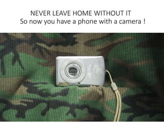 NEVER LEAVE HOME WITHOUT IT
So now you have a phone with a camera !
 