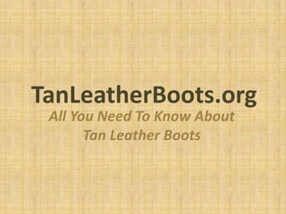 TanLeatherBoots.org
 All You Need To Know About
       Tan Leather Boots
 