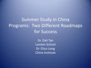 Summer Study in China
Programs: Two Different Roadmaps
           for Success
             Dr. Dali Tan
           Landon School
           Dr. Elisa Liang
           China Institute
 