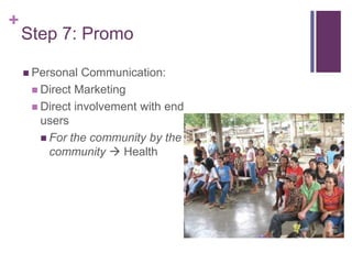 +
Step 7: Promo
 Personal Communication:
 Direct Marketing
 Direct involvement with end
users
 For the community by the
community  Health
 