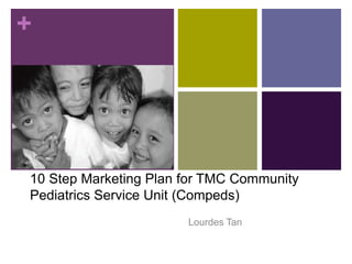 +
10 Step Marketing Plan for TMC Community
Pediatrics Service Unit (Compeds)
Lourdes Tan
 