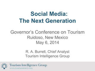 Social Media:
The Next Generation
Governor’s Conference on Tourism
Ruidoso, New Mexico
May 6, 2014
R. A. Burrell, Chief Analyst
Tourism Intelligence Group
 
