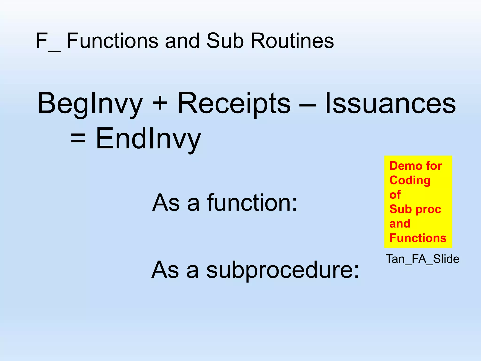 F_ Functions and Sub Routines BegInvy + Receipts – Issuances = EndInvy As a function: As a subprocedure: Demo for Coding of Sub proc and Functions Tan_FA_Slide 