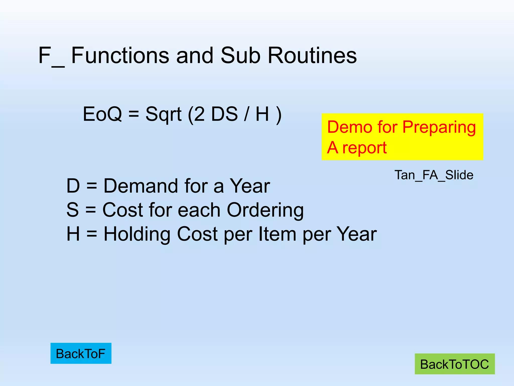 F_ Functions and Sub Routines EoQ = Sqrt (2 DS / H ) D = Demand for a Year S = Cost for each Ordering H = Holding Cost per Item per Year Demo for Preparing A report BackToTOC BackToF Tan_FA_Slide 