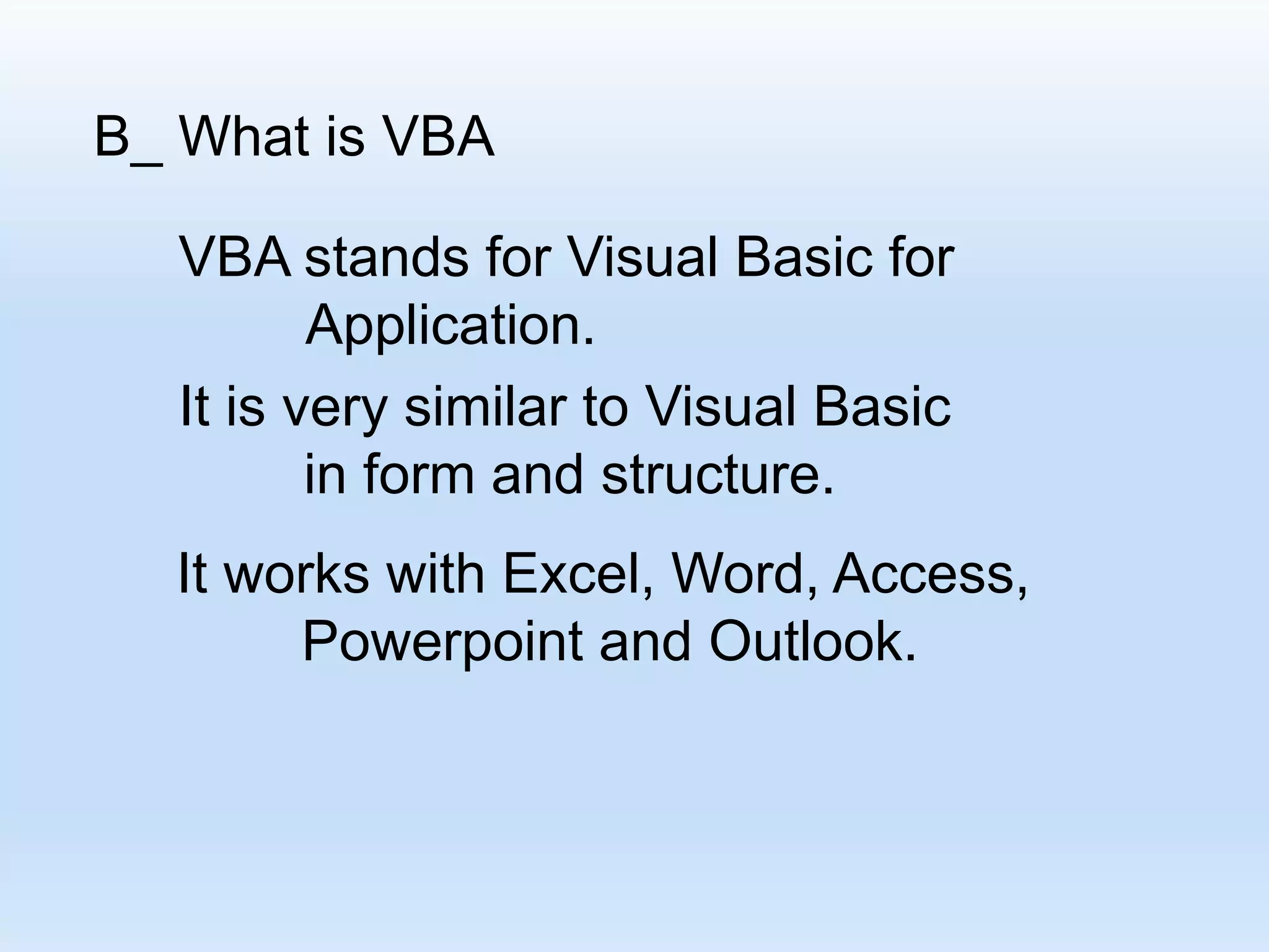 B_ What is VBA VBA stands for Visual Basic for Application. It is very similar to Visual Basic in form and structure. It works with Excel, Word, Access, Powerpoint and Outlook. 