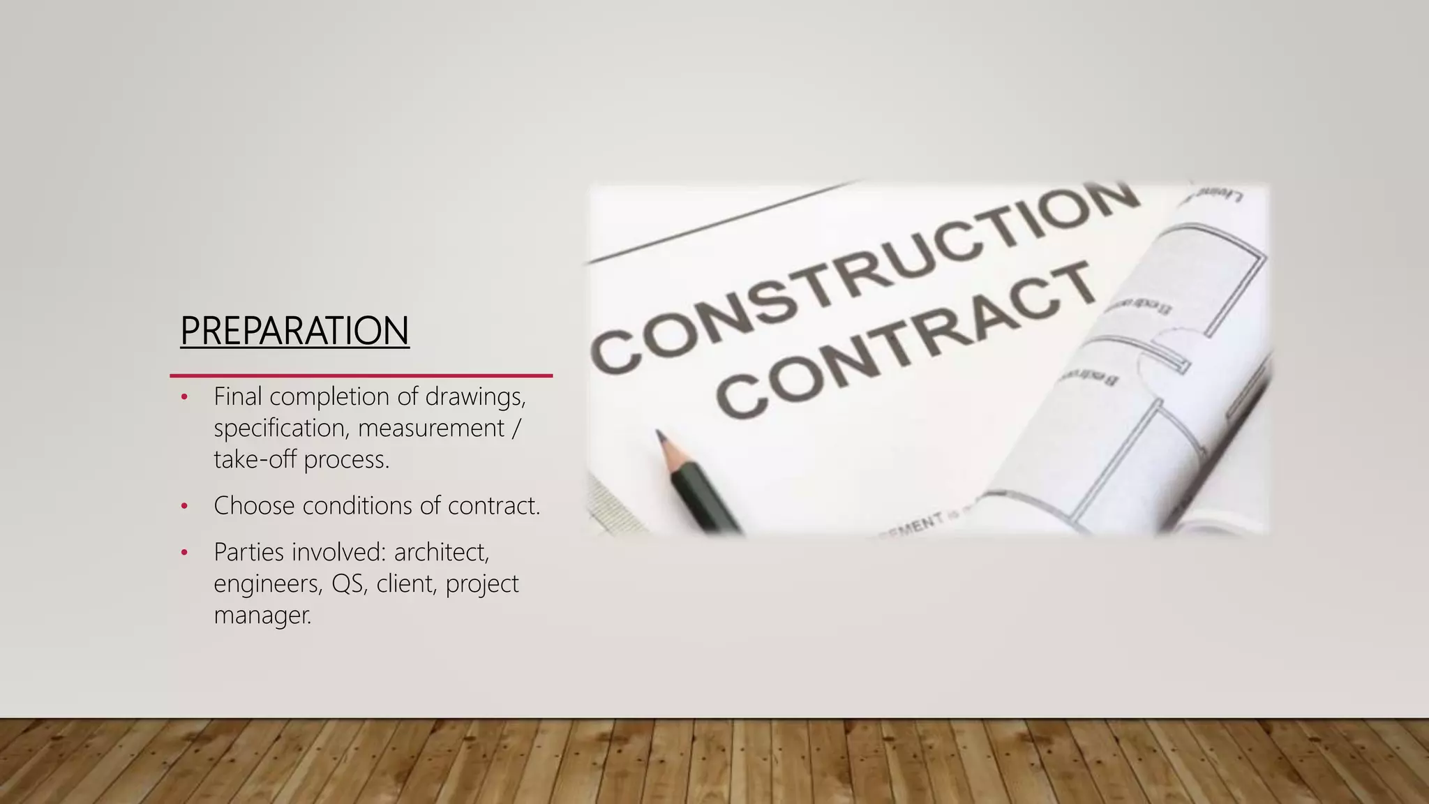 PREPARATION
• Final completion of drawings,
specification, measurement /
take-off process.
• Choose conditions of contract.
• Parties involved: architect,
engineers, QS, client, project
manager.
 