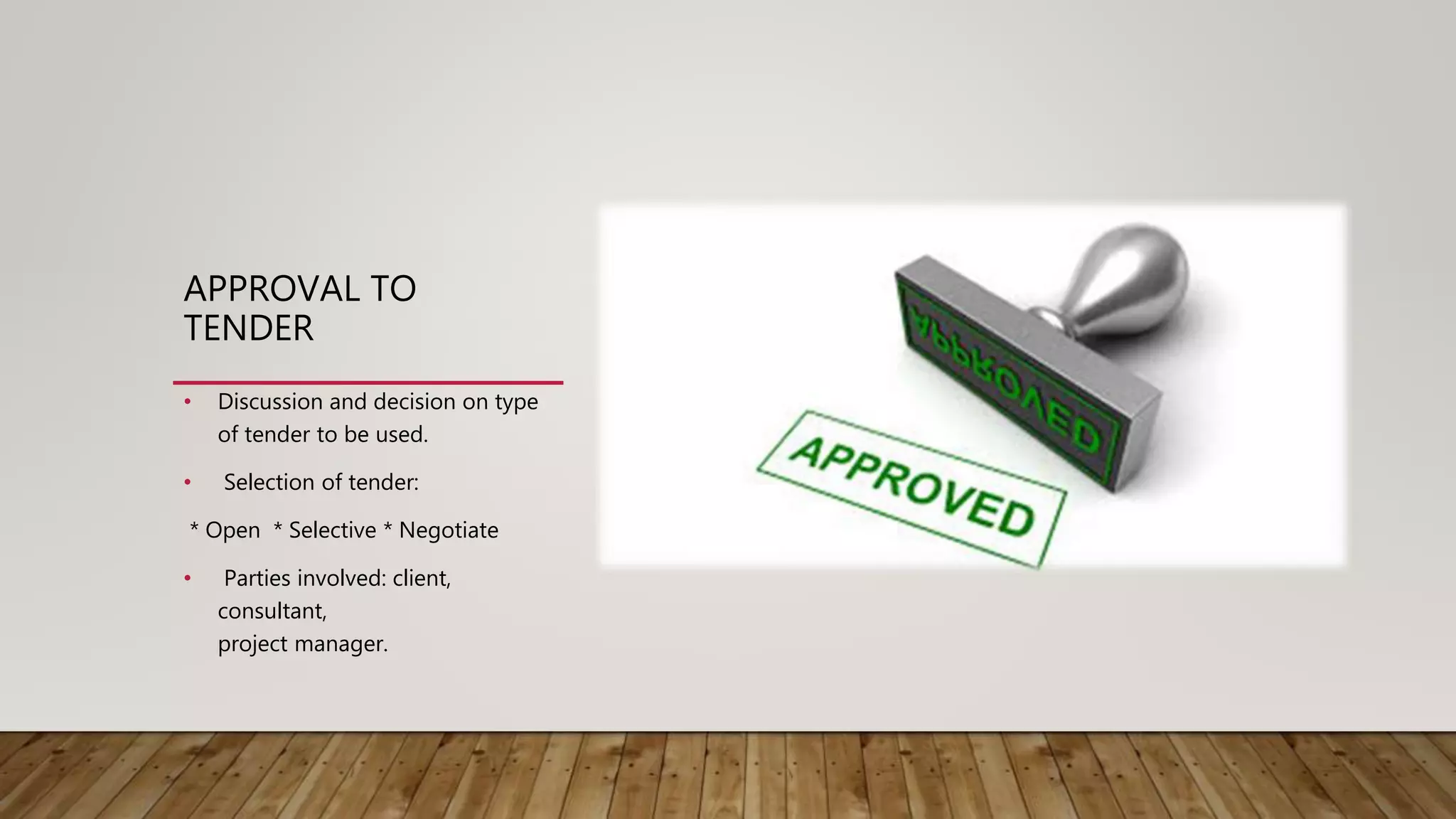 APPROVAL TO
TENDER
• Discussion and decision on type
of tender to be used.
• Selection of tender:
* Open * Selective * Negotiate
• Parties involved: client,
consultant,
project manager.
 