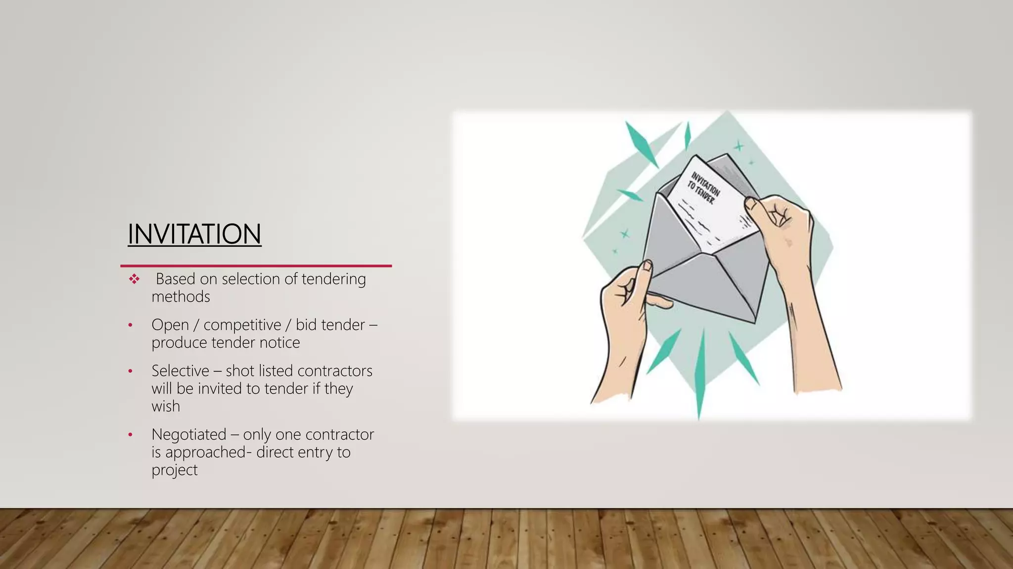 INVITATION
 Based on selection of tendering
methods
• Open / competitive / bid tender –
produce tender notice
• Selective – shot listed contractors
will be invited to tender if they
wish
• Negotiated – only one contractor
is approached- direct entry to
project
 