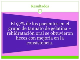Resultados
El 97% de los pacientes en el
grupo de tannato de gelatina +
rehidratación oral se obtuvieron
heces con mejoría en la
consistencia.
 