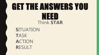 GET THE ANSWERS YOU
NEED
Think STAR
SITUATION
TASK
ACTION
RESULT
 