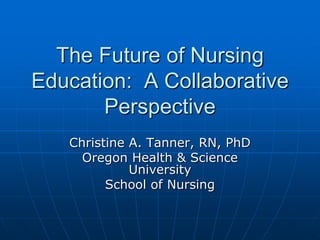 The Future of Nursing
Education: A Collaborative
       Perspective
   Christine A. Tanner, RN, PhD
     Oregon Health & Science
             University
         School of Nursing
 