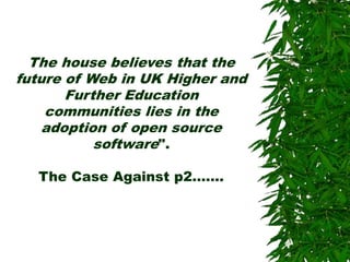 The house believes that the
future of Web in UK Higher and
Further Education
communities lies in the
adoption of open source
software".
The Case Against p2…….
 