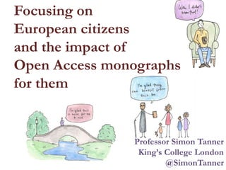 Focusing on
European citizens
and the impact of
Open Access monographs
for them
Professor Simon Tanner
King’s College London
@SimonTanner
 