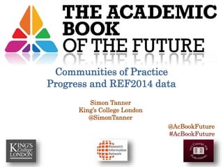 Simon Tanner
King’s College London
@SimonTanner
@AcBookFuture
#AcBookFuture
Communities of Practice
Progress and REF2014 data
 