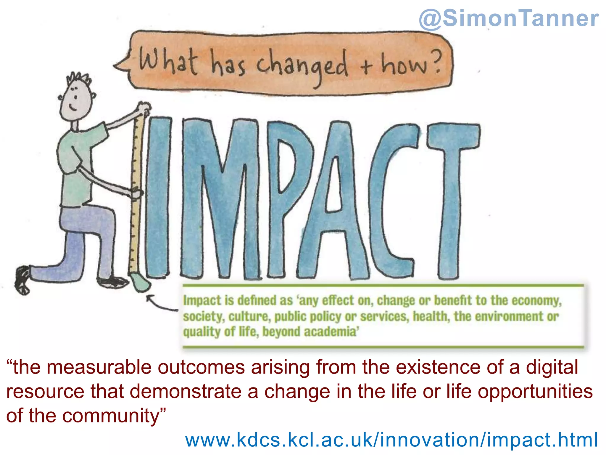 “the measurable outcomes arising from the existence of a digital
resource that demonstrate a change in the life or life opportunities
of the community”
www.kdcs.kcl.ac.uk/innovation/impact.html
@SimonTanner
 