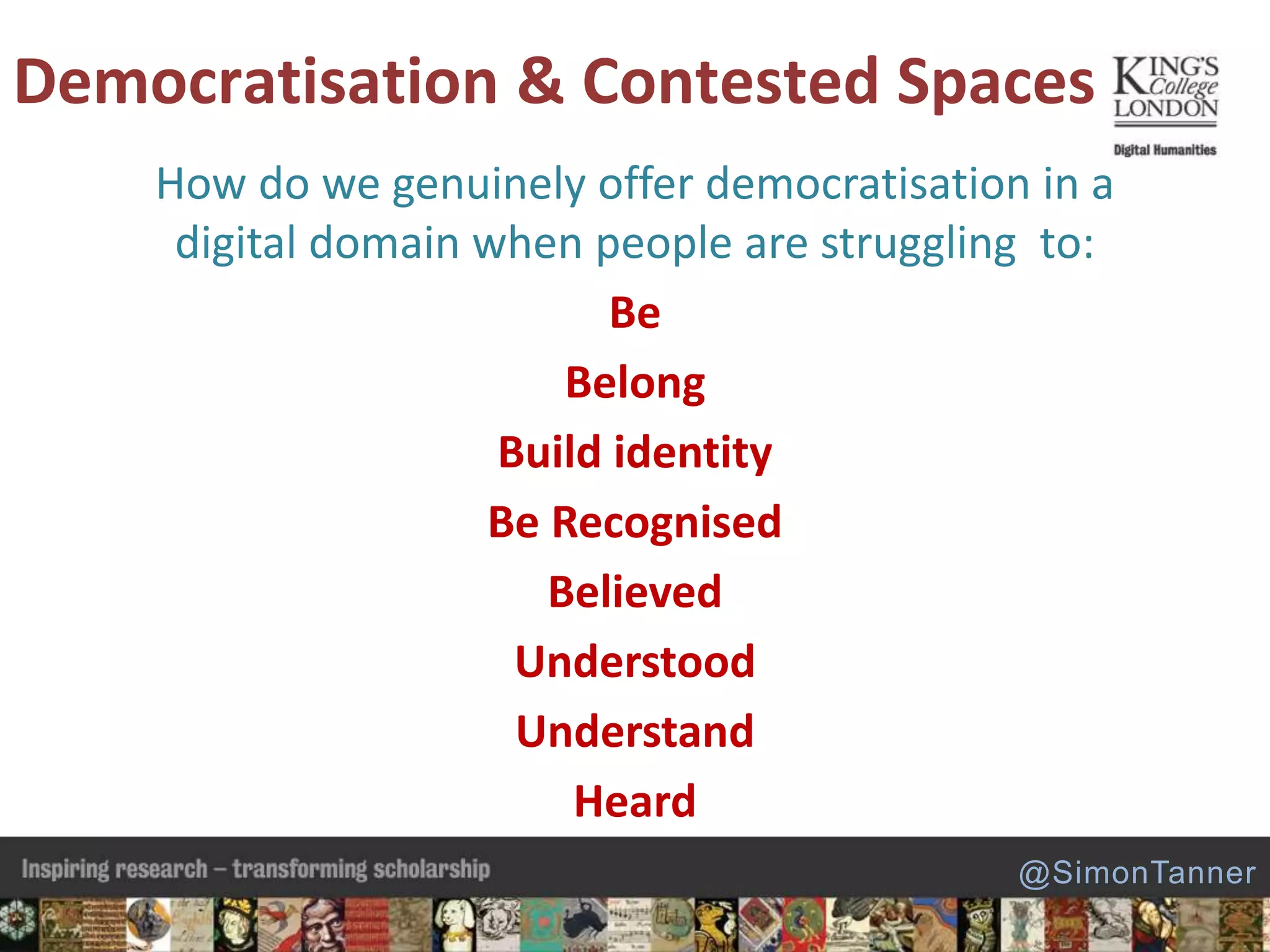 How do we genuinely offer democratisation in a
digital domain when people are struggling to:
Be
Belong
Build identity
Be Recognised
Believed
Understood
Understand
Heard
Democratisation & Contested Spaces
@SimonTanner
 