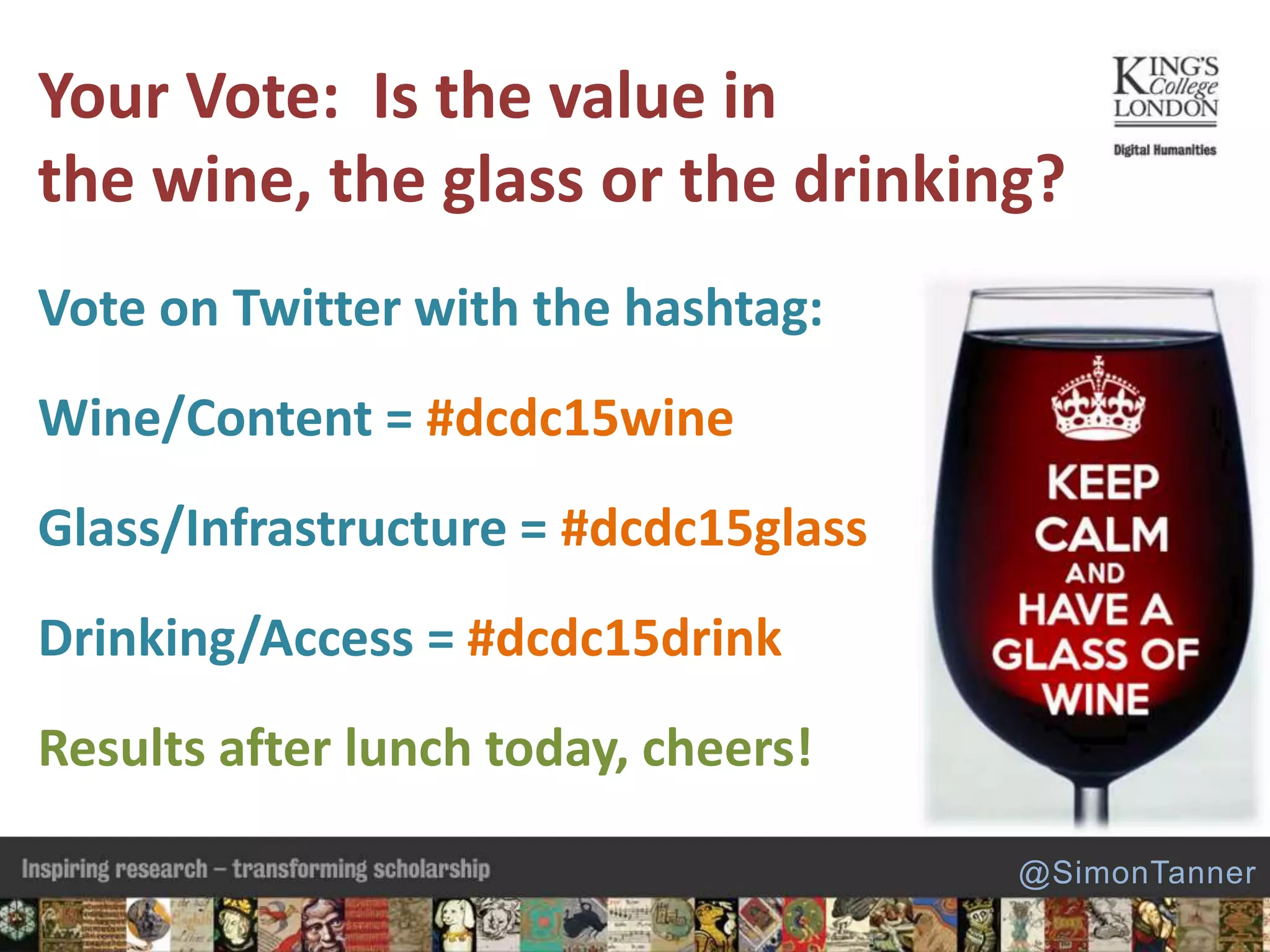 Vote on Twitter with the hashtag:
Wine/Content = #dcdc15wine
Glass/Infrastructure = #dcdc15glass
Drinking/Access = #dcdc15drink
Results after lunch today, cheers!
Your Vote: Is the value in
the wine, the glass or the drinking?
@SimonTanner
 
