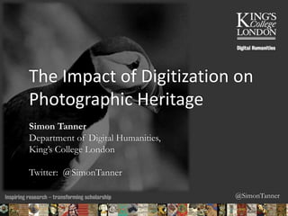 @SimonTanner
The Impact of Digitization on
Photographic Heritage
Simon Tanner
Department of Digital Humanities,
King’s College London
Twitter: @SimonTanner
01/02/2015 17:45 ENC Public Talk 19 February 2013 1
 