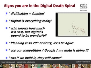 @SimonTanner
“digitisation = funding”
“Digital is everything today”
“who knows how much
it’ll cost, but digital’s
bound to...