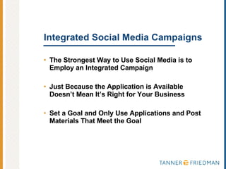 Integrated Social Media Campaigns The Strongest Way to Use Social Media is to Employ an Integrated Campaign Just Because the Application is Available Doesn’t Mean It’s Right for Your Business Set a Goal and Only Use Applications and Post Materials That Meet the Goal 