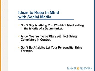 Ideas to Keep in Mind with Social Media Don’t Say Anything You Wouldn’t Mind Yelling in the Middle of a Supermarket.  Allow Yourself to be Okay with Not Being Completely in Control. Don’t Be Afraid to Let Your Personality Shine Through. 