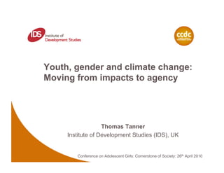 Youth, gender and climate change:
Moving from impacts to agency




                   Thomas Tanner
     Institute of Development Studies (IDS), UK


        Conference on Adolescent Girls: Cornerstone of Society: 26th April 2010
 