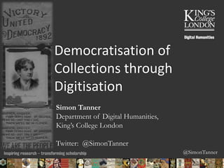 @SimonTanner
Democratisation of
Collections through
Digitisation
Simon Tanner
Department of Digital Humanities,
King’s College London
Twitter: @SimonTanner
05/02/2015 01:25 ENC Public Talk 19 February 2013 1
 