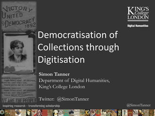 @SimonTanner
Democratisation of
Collections through
Digitisation
Simon Tanner
Department of Digital Humanities,
King’s College London
Twitter: @SimonTanner
05/02/2015 01:25 ENC Public Talk 19 February 2013 22
 