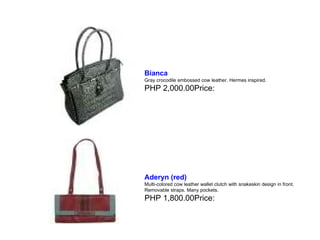 Bianca   Gray crocodile embossed cow leather. Hermes inspired. PHP 2,000.00Price:  Aderyn (red)   Multi-colored cow leather wallet clutch with snakeskin design in front. Removable straps. Many pockets. PHP 1,800.00Price:  